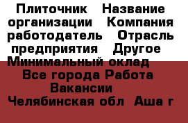 Плиточник › Название организации ­ Компания-работодатель › Отрасль предприятия ­ Другое › Минимальный оклад ­ 1 - Все города Работа » Вакансии   . Челябинская обл.,Аша г.